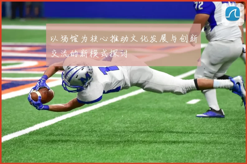 以场馆为核心推动文化发展与创新交流的新模式探讨