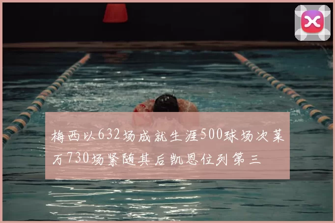 梅西以632场成就生涯500球场次莱万730场紧随其后凯恩位列第三