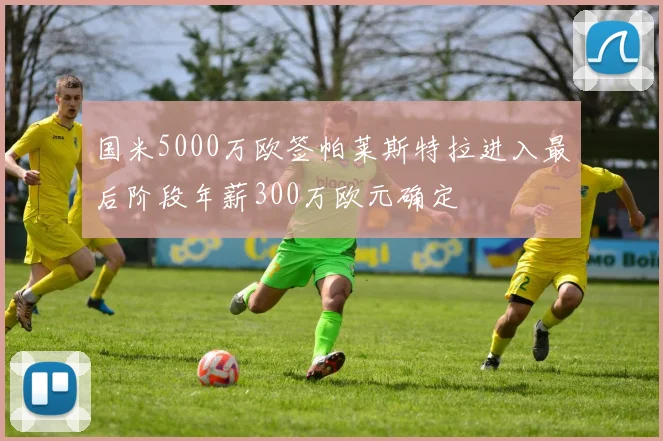 国米5000万欧签帕莱斯特拉进入最后阶段年薪300万欧元确定
