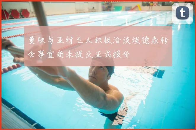 曼联与亚特兰大积极洽谈埃德森转会事宜尚未提交正式报价