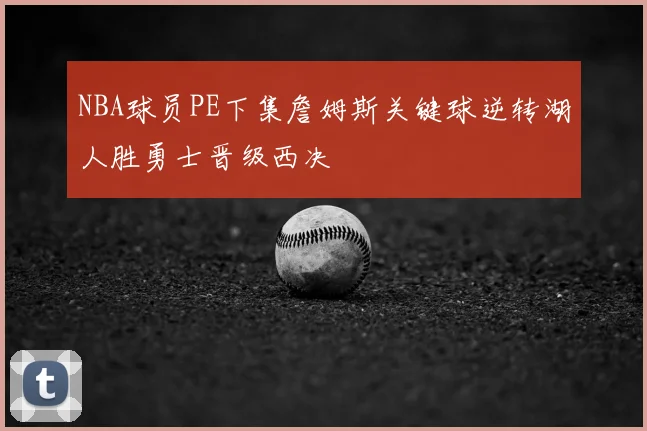NBA球员PE下集詹姆斯关键球逆转湖人胜勇士晋级西决