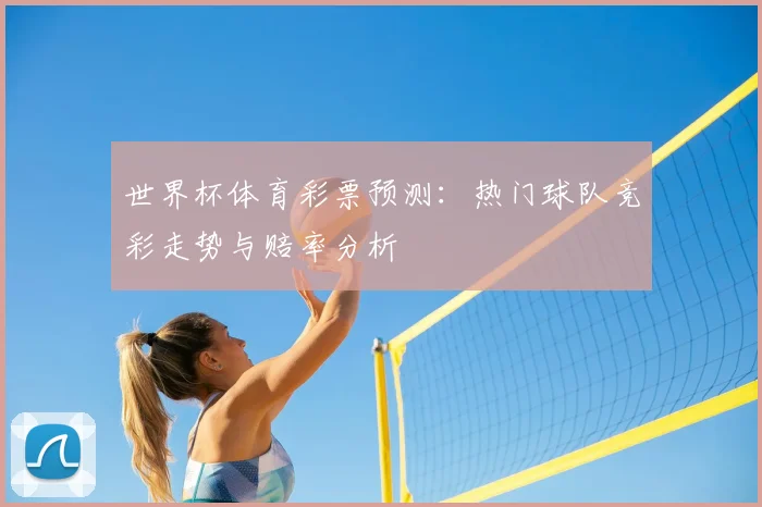 世界杯体育彩票预测：热门球队竞彩走势与赔率分析