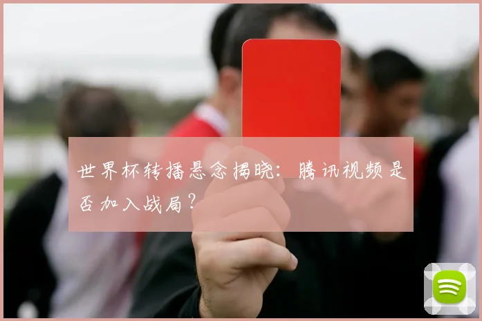 世界杯转播悬念揭晓:腾讯视频是否加入战局?