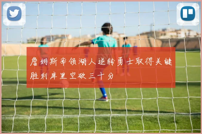 詹姆斯率领湖人逆转勇士取得关键胜利库里空砍三十分