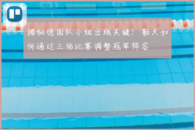 揭秘德国队小组出线关键:勒夫如何通过三场比赛调整冠军阵容