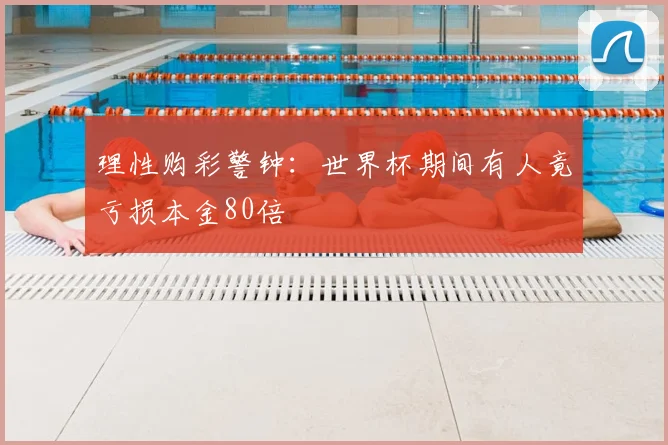 理性购彩警钟:世界杯期间有人竟亏损本金80倍