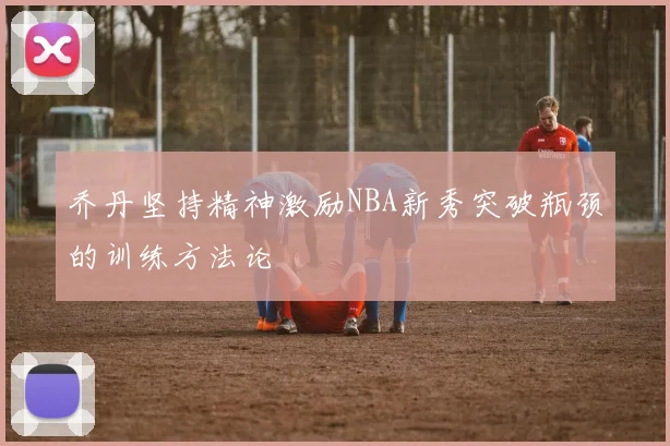乔丹坚持精神激励NBA新秀突破瓶颈的训练方法论