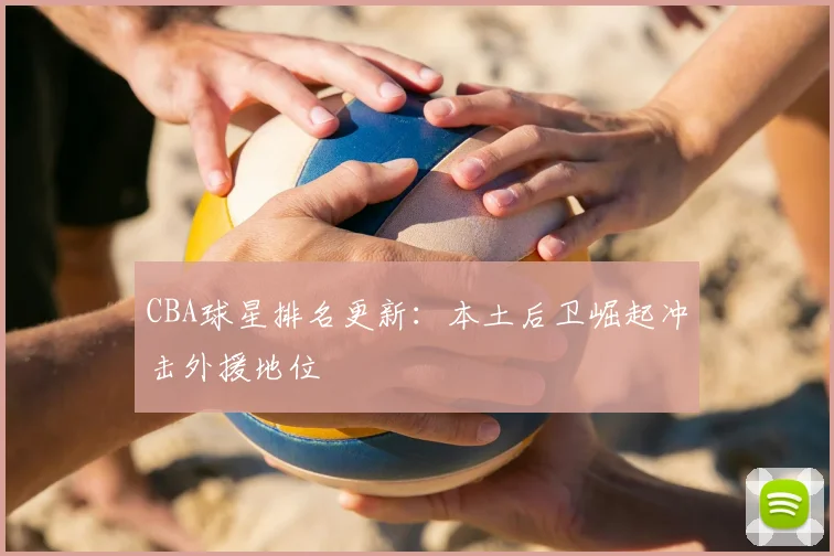 CBA球星排名更新：本土后卫崛起冲击外援地位