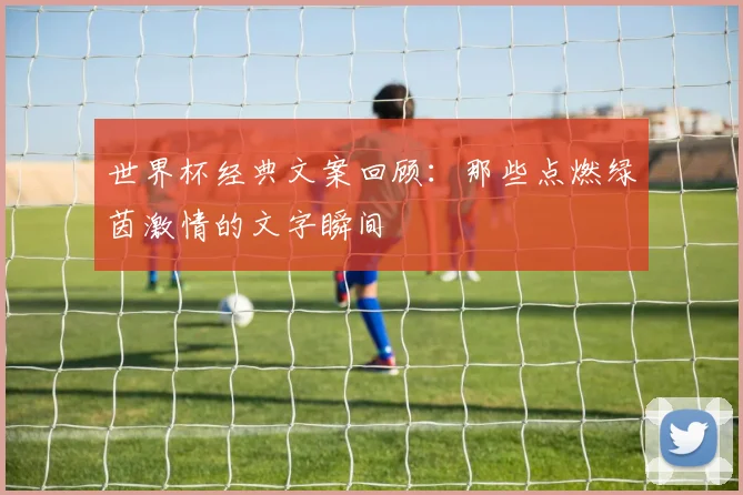 世界杯经典文案回顾：那些点燃绿茵激情的文字瞬间