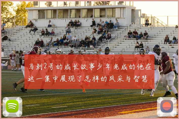 马刺2号的成长故事少年老成的他在这一集中展现了怎样的风采与智慧