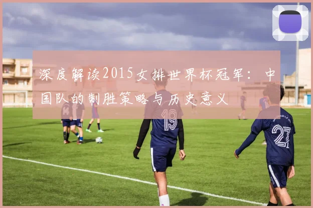深度解读2015女排世界杯冠军:中国队的制胜策略与历史意义