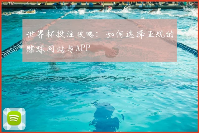 世界杯投注攻略:如何选择正规的赌球网站与APP