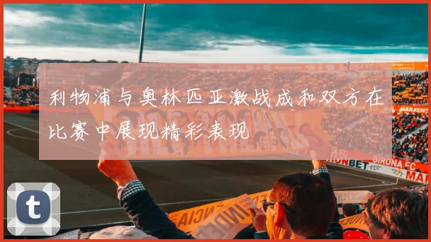 利物浦与奥林匹亚激战成和双方在比赛中展现精彩表现
