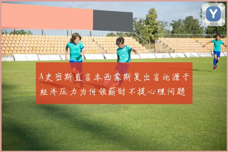 A史密斯直言本西蒙斯复出言论源于经济压力为何领薪时不提心理问题