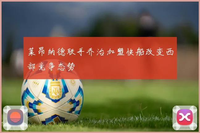 莱昂纳德联手乔治加盟快船改变西部竞争态势