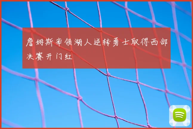 詹姆斯率领湖人逆转勇士取得西部决赛开门红