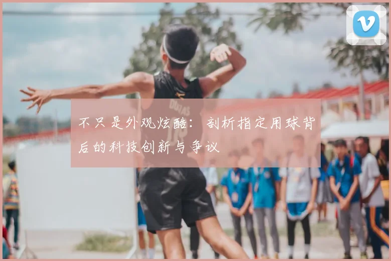 不只是外观炫酷:剖析指定用球背后的科技创新与争议