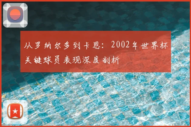 从罗纳尔多到卡恩：2002年世界杯关键球员表现深度剖析