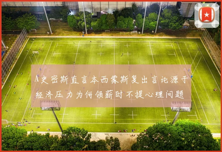 A史密斯直言本西蒙斯复出言论源于经济压力为何领薪时不提心理问题