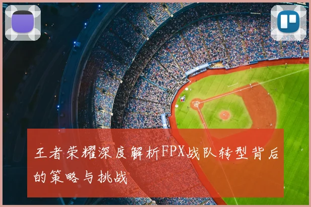 王者荣耀深度解析FPX战队转型背后的策略与挑战