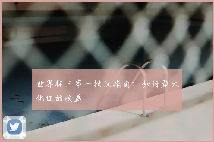 世界杯三串一投注指南:如何最大化你的收益