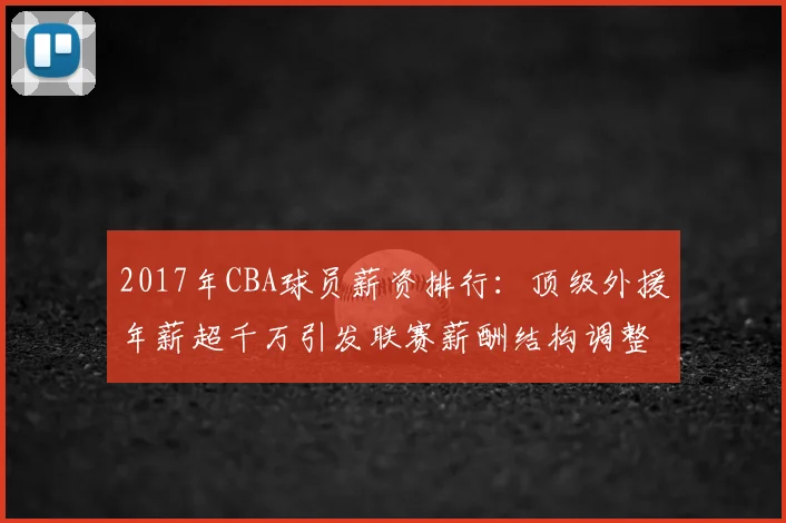 2017年CBA球员薪资排行：顶级外援年薪超千万引发联赛薪酬结构调整