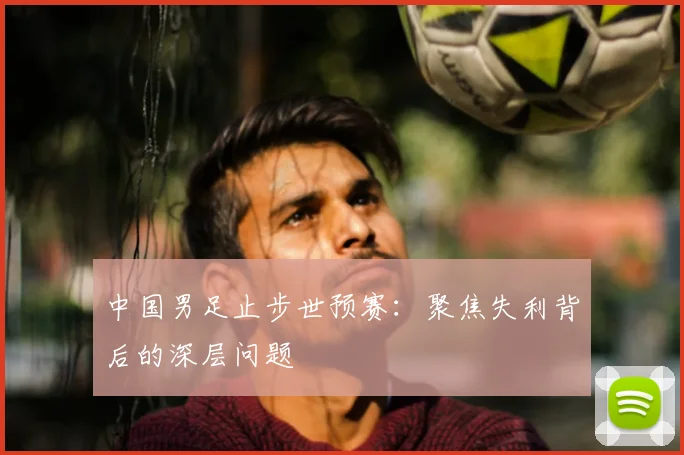 中国男足止步世预赛：聚焦失利背后的深层问题