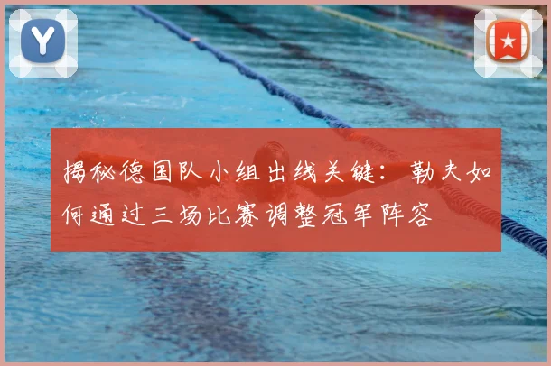 揭秘德国队小组出线关键:勒夫如何通过三场比赛调整冠军阵容