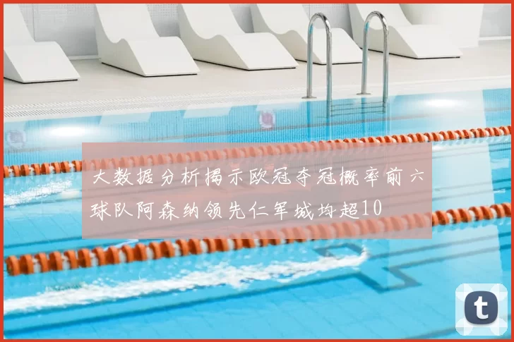 大数据分析揭示欧冠夺冠概率前六球队阿森纳领先仁军城均超10