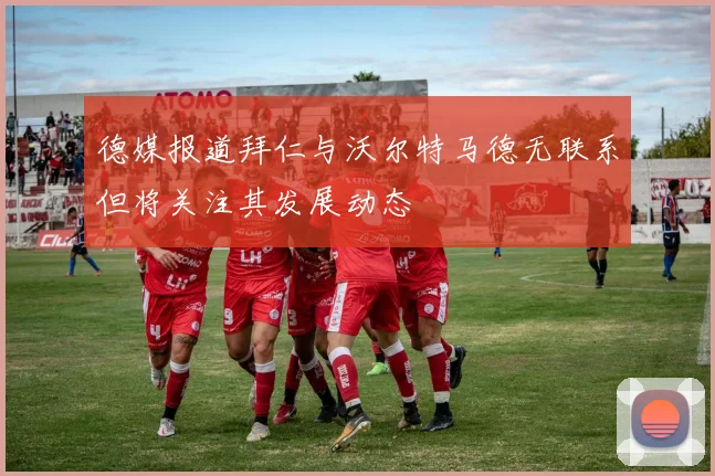 德媒报道拜仁与沃尔特马德无联系但将关注其发展动态