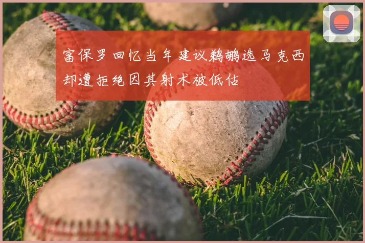 富保罗回忆当年建议鹈鹕选马克西却遭拒绝因其射术被低估