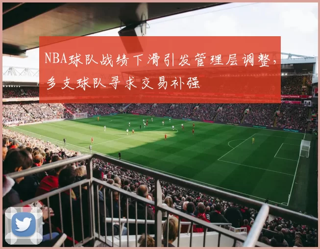 NBA球队战绩下滑引发管理层调整，多支球队寻求交易补强