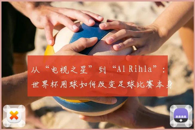 从“电视之星”到“Al Rihla”:世界杯用球如何改变足球比赛本身?