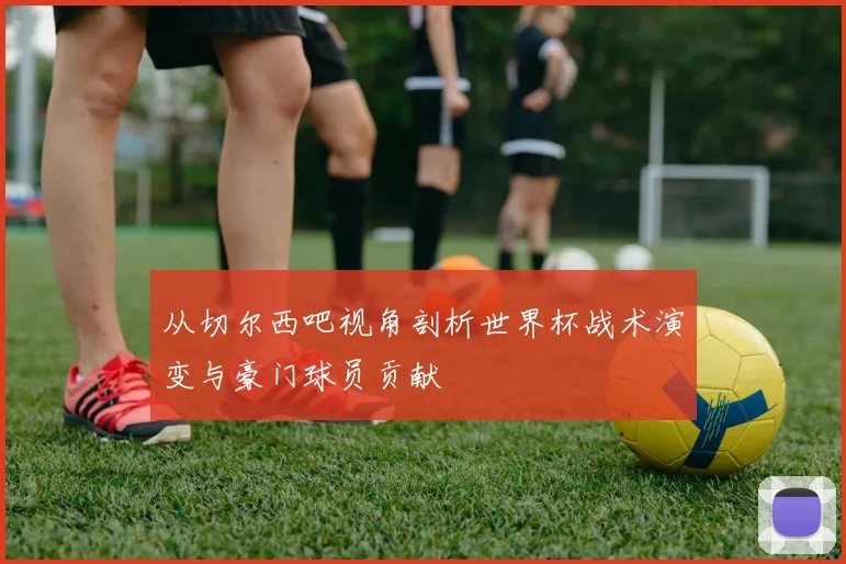 从切尔西吧视角剖析世界杯战术演变与豪门球员贡献