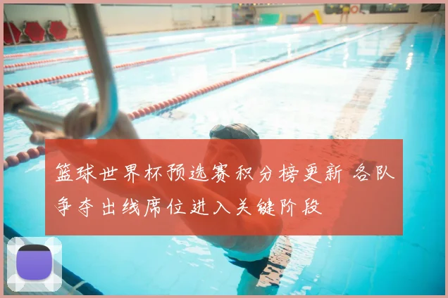 篮球世界杯预选赛积分榜更新 各队争夺出线席位进入关键阶段