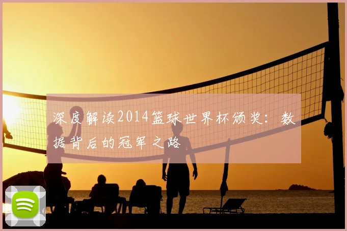 深度解读2014篮球世界杯颁奖：数据背后的冠军之路
