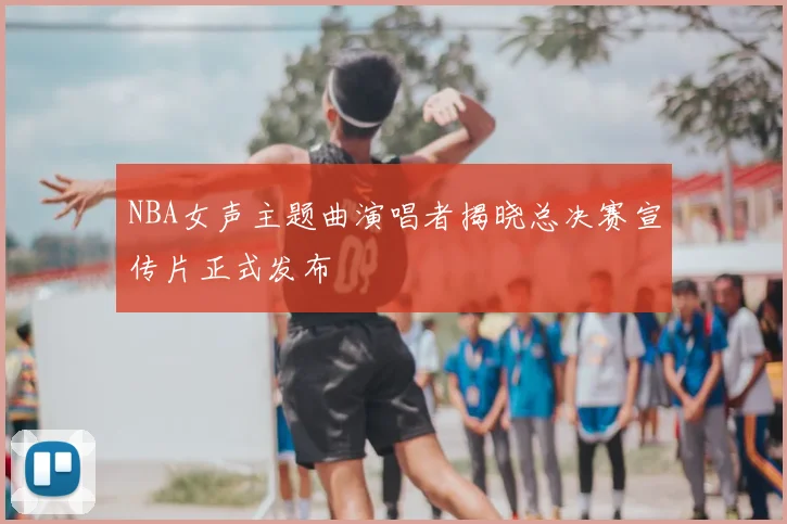 NBA女声主题曲演唱者揭晓总决赛宣传片正式发布