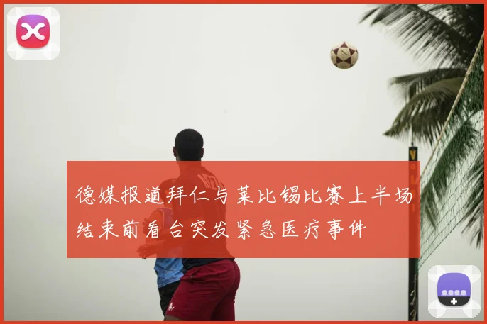 德媒报道拜仁与莱比锡比赛上半场结束前看台突发紧急医疗事件