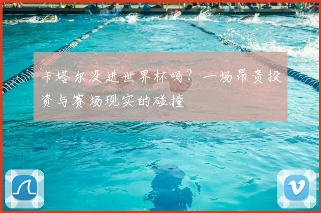 卡塔尔没进世界杯吗？一场昂贵投资与赛场现实的碰撞