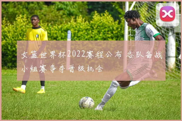 女篮世界杯2022赛程公布 各队备战小组赛争夺晋级机会