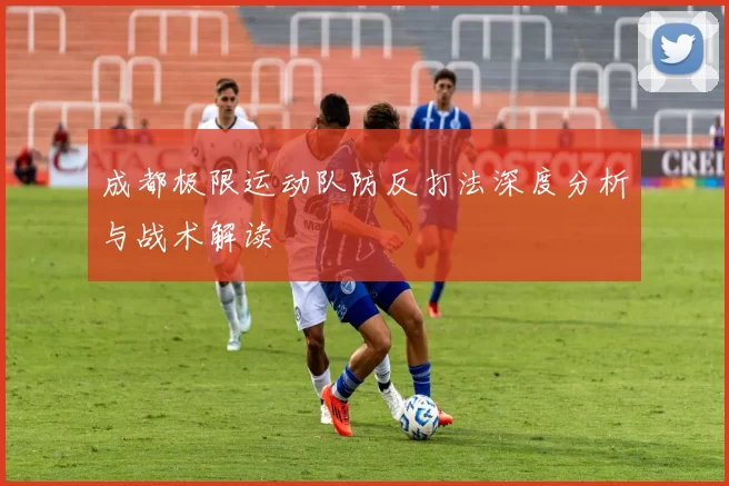 成都极限运动队防反打法深度分析与战术解读