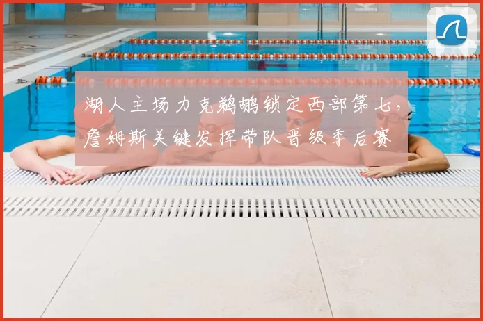 湖人主场力克鹈鹕锁定西部第七，詹姆斯关键发挥带队晋级季后赛