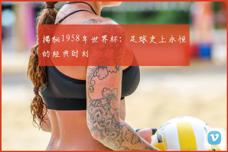 揭秘1958年世界杯:足球史上永恒的经典时刻