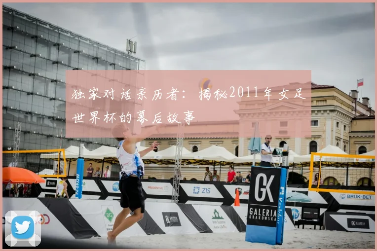 独家对话亲历者：揭秘2011年女足世界杯的幕后故事