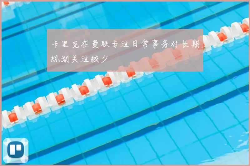 卡里克在曼联专注日常事务对长期规划关注较少