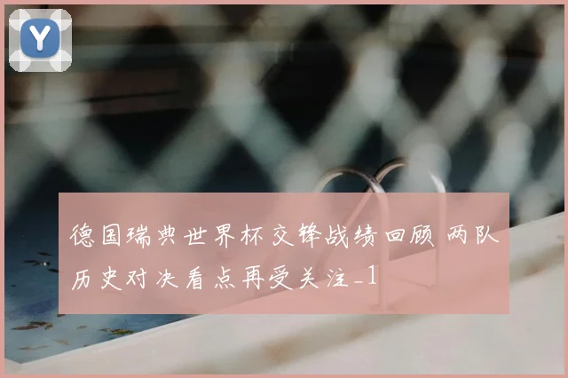 德国瑞典世界杯交锋战绩回顾 两队历史对决看点再受关注_1
