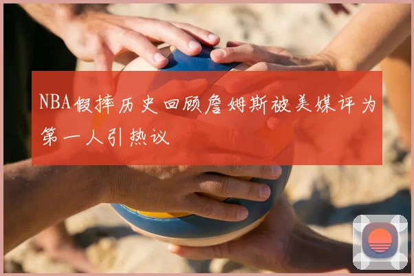 NBA假摔历史回顾詹姆斯被美媒评为第一人引热议