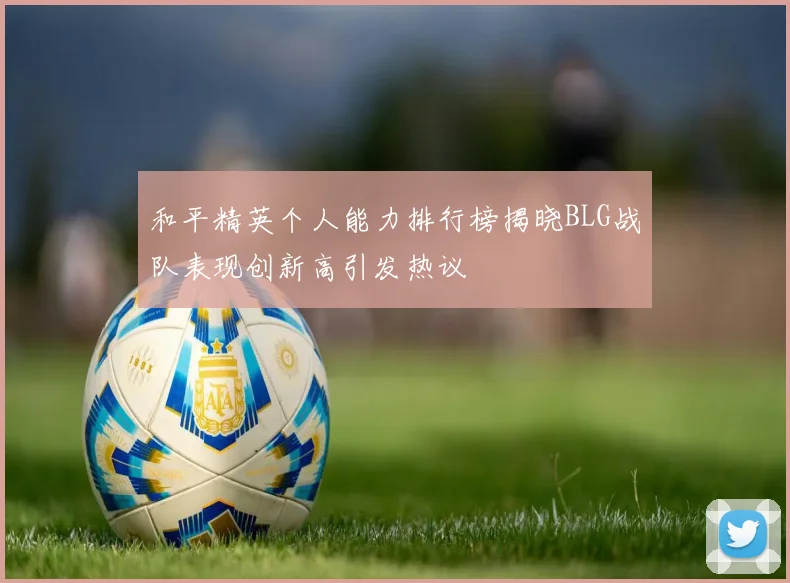 和平精英个人能力排行榜揭晓BLG战队表现创新高引发热议