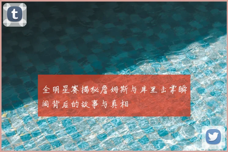 全明星赛揭秘詹姆斯与库里击掌瞬间背后的故事与真相