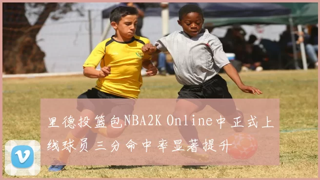 里德投篮包NBA2K Online中正式上线球员三分命中率显著提升